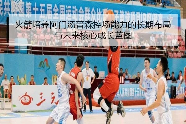 火箭培养阿门汤普森控场能力的长期布局与未来核心成长蓝图