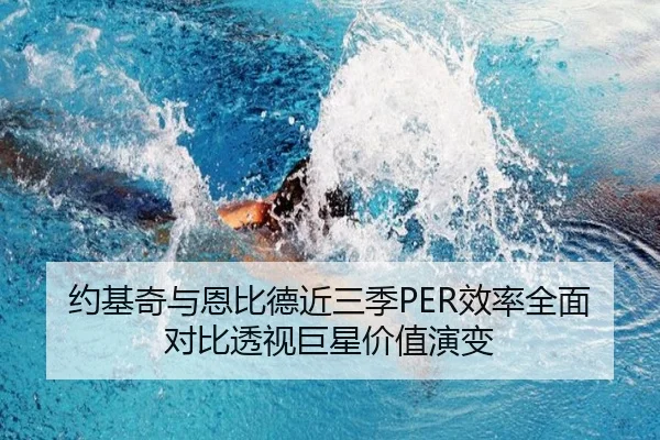约基奇与恩比德近三季PER效率全面对比透视巨星价值演变