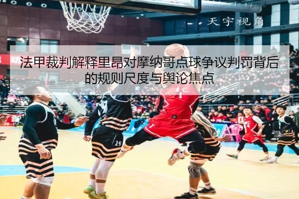 法甲裁判解释里昂对摩纳哥点球争议判罚背后的规则尺度与舆论焦点