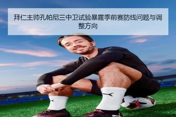 拜仁主帅孔帕尼三中卫试验暴露季前赛防线问题与调整方向