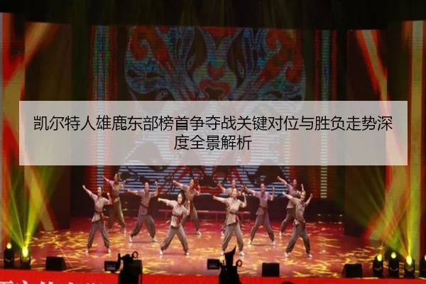 凯尔特人雄鹿东部榜首争夺战关键对位与胜负走势深度全景解析