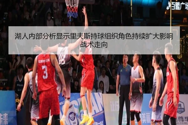 湖人内部分析显示里夫斯持球组织角色持续扩大影响战术走向