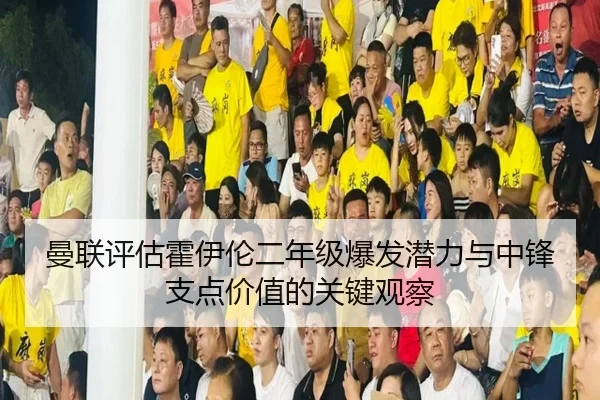 曼联评估霍伊伦二年级爆发潜力与中锋支点价值的关键观察