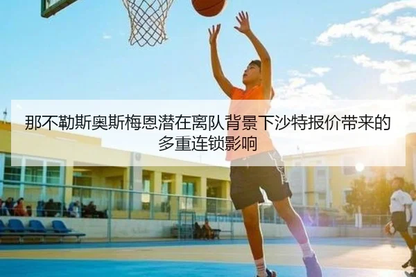 那不勒斯奥斯梅恩潜在离队背景下沙特报价带来的多重连锁影响