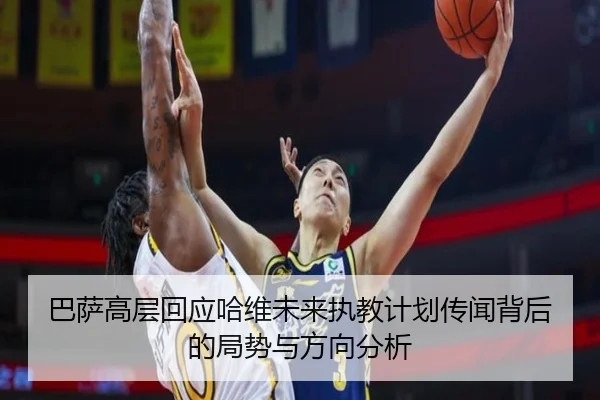 巴萨高层回应哈维未来执教计划传闻背后的局势与方向分析