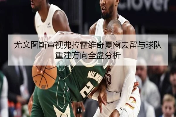 尤文图斯审视弗拉霍维奇夏窗去留与球队重建方向全盘分析