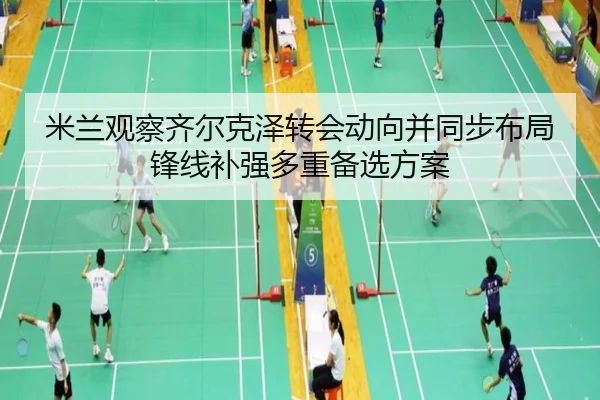 米兰观察齐尔克泽转会动向并同步布局锋线补强多重备选方案