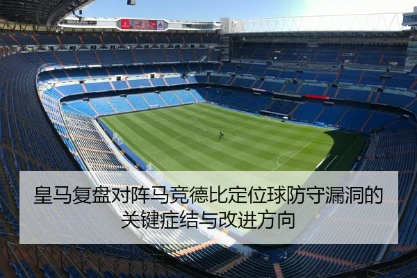 皇马复盘对阵马竞德比定位球防守漏洞的关键症结与改进方向