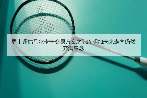 勇士评估马尔卡宁交易方案之际库明加未来走向仍然充满悬念