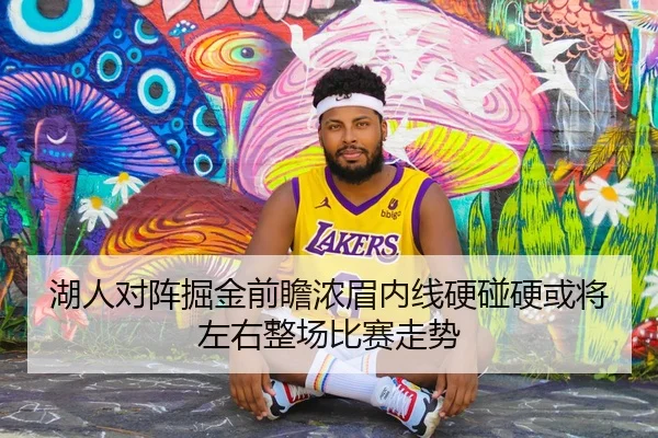 湖人对阵掘金前瞻浓眉内线硬碰硬或将左右整场比赛走势