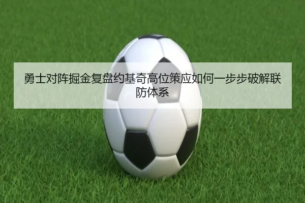 勇士对阵掘金复盘约基奇高位策应如何一步步破解联防体系
