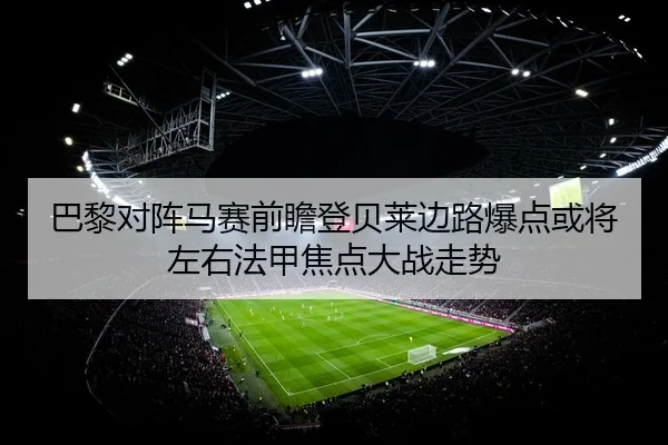 巴黎对阵马赛前瞻登贝莱边路爆点或将左右法甲焦点大战走势