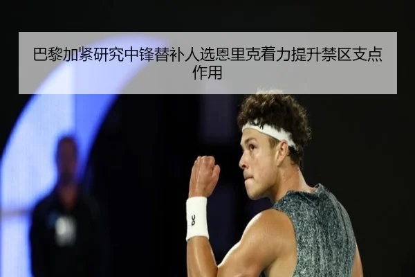 巴黎加紧研究中锋替补人选恩里克着力提升禁区支点作用